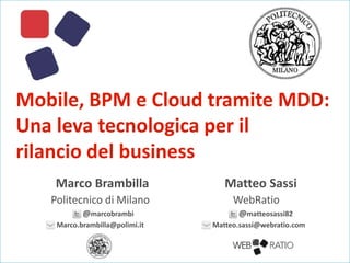 Mobile, BPM e Cloud tramite MDD:
Una leva tecnologica per il
rilancio del business
Marco Brambilla
Politecnico di Milano
@marcobrambi
Marco.brambilla@polimi.it

Matteo Sassi
WebRatio
@matteosassi82
Matteo.sassi@webratio.com

 