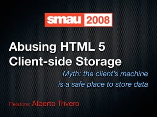 Abusing HTML 5
Client-side Storage
                      Myth: the client’s machine
                    is a safe place to store data

Relatore: Alberto   Trivero
 