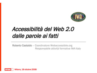 Accessibilità del Web 2.0  dalle parole ai fatti Roberto Castaldo  – Coordinatore Webaccessibile.org   Responsabile attività formative IWA Italy Milano, 18 ottobre 2008 