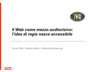 Il Web come mezzo audiovisivo: l’idea di regia nasce accessibile Smau 2008  Roberto Ellero – Webmultimediale.org 