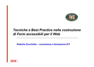 Tecniche e Best Practice nella costruzione
di Form accessibili per il Web

  Roberto Zucchetto – consulenza e formazione ICT
 