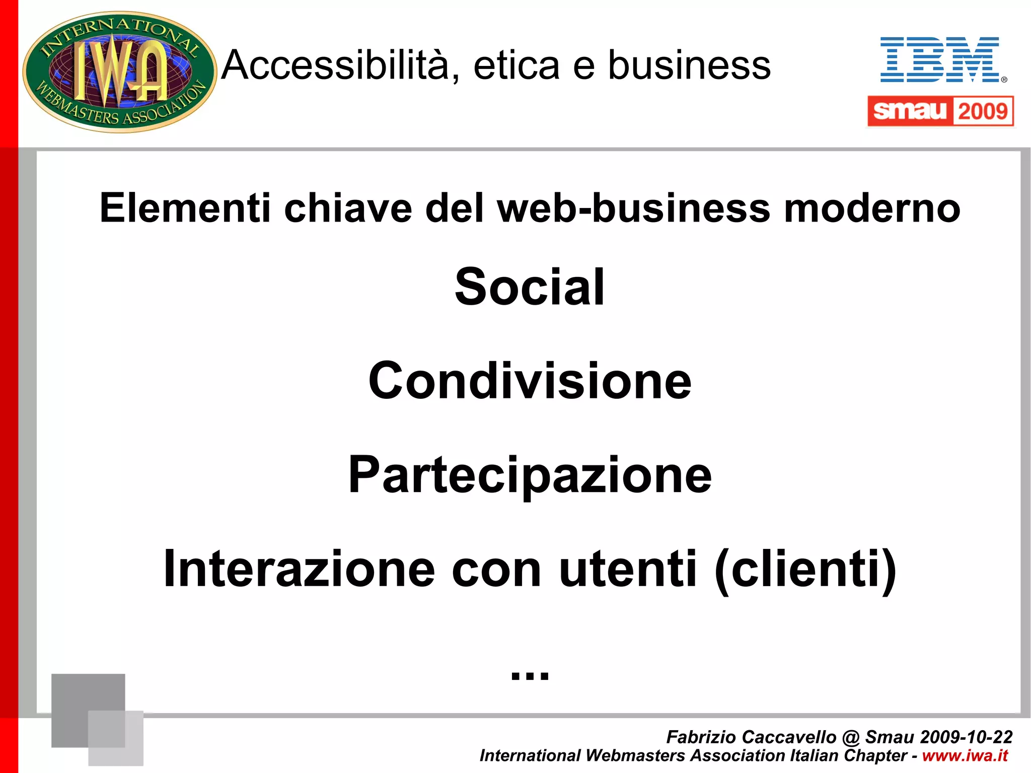 Accessibilità, etica e business Ma negli ultimi 5 anni cosa è cambiato? Oltre la Legge Stanca WEB 2.0 (collaborazione, partecipazione, social network...) Fabrizio Caccavello @ Smau 2009-10-22 International Webmasters Association Italian Chapter -  www.iwa.it   