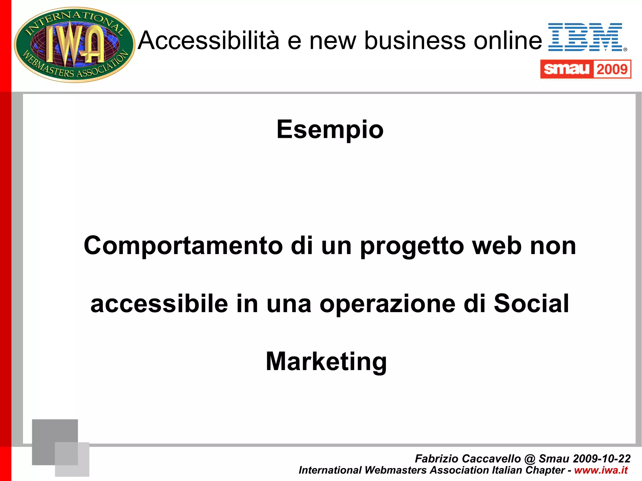 Accessibilità, etica e business Evoluzione dell'idea di presenza online Sito internet Sito internet + blog Sito internet + blog + social network Sito internet + blog + social network +  geotagging Social Marketing / Social Money (il ritorno del passaparola) Fabrizio Caccavello @ Smau 2009-10-22 International Webmasters Association Italian Chapter -  www.iwa.it   