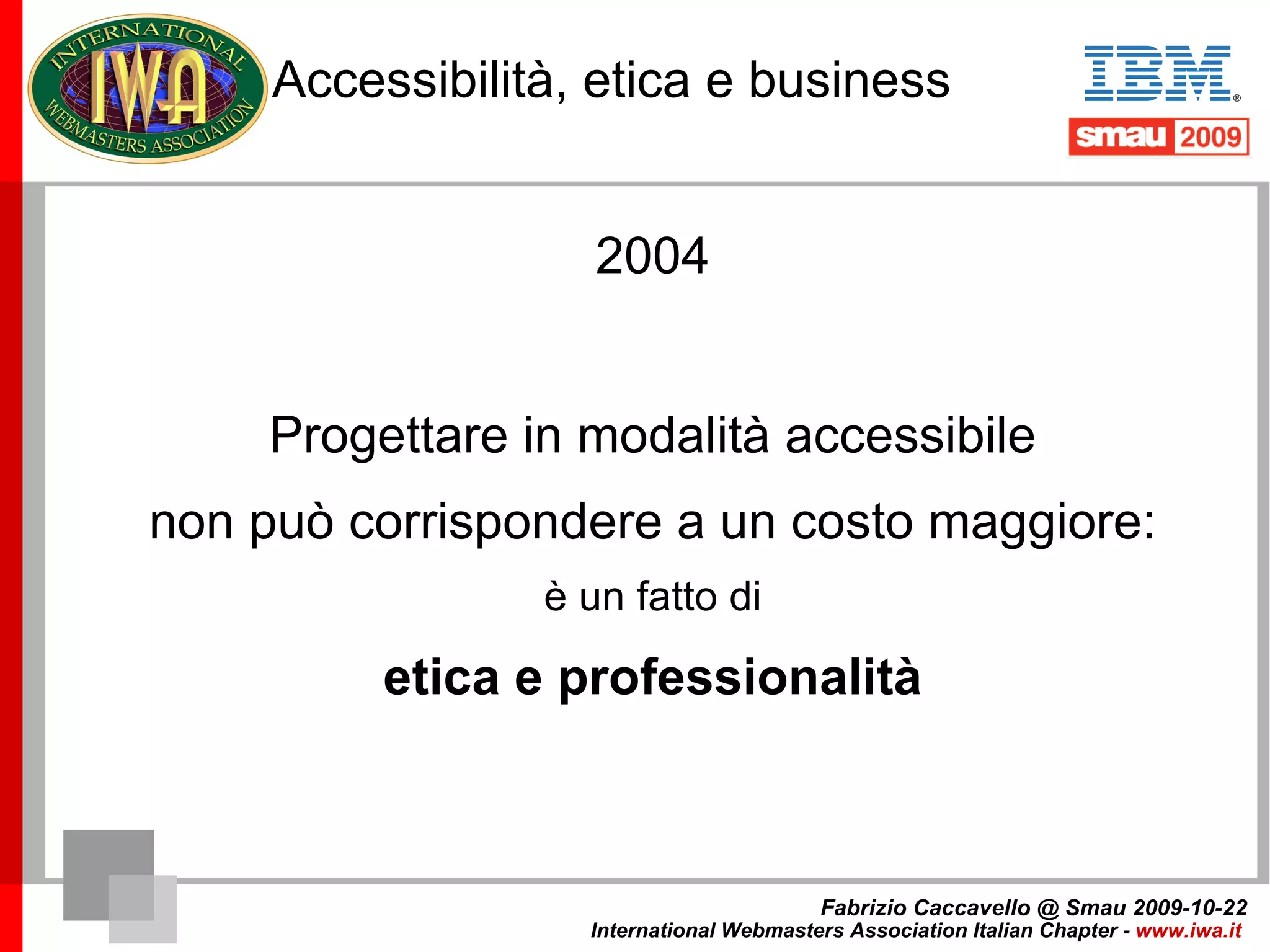 About me Fabrizio Caccavello @ Smau 2009-10-22 International Webmasters Association Italian Chapter -  www.iwa.it   Fabrizio Caccavello Web Project Manager e User Experience Designer. Mi occupo di strategie di comunicazione online, e di sviluppo di applicazioni web con particolare riferimento ai temi dell'accessibilità. La linea guida del mio lavoro è il processo di semplificazione e di riduzione delle strutture dei layout. Sono relatore di IWA ai workshop formativi di SMAU. Sono membro del Consiglio Direttivo Nazionale dell'Associazione Italiana Dislessia. Network: http://www.iwa.it   http://www.itlists.org   http://blog.iwa.it http://webaccessibile.org   http://www.skillprofiles.eu   