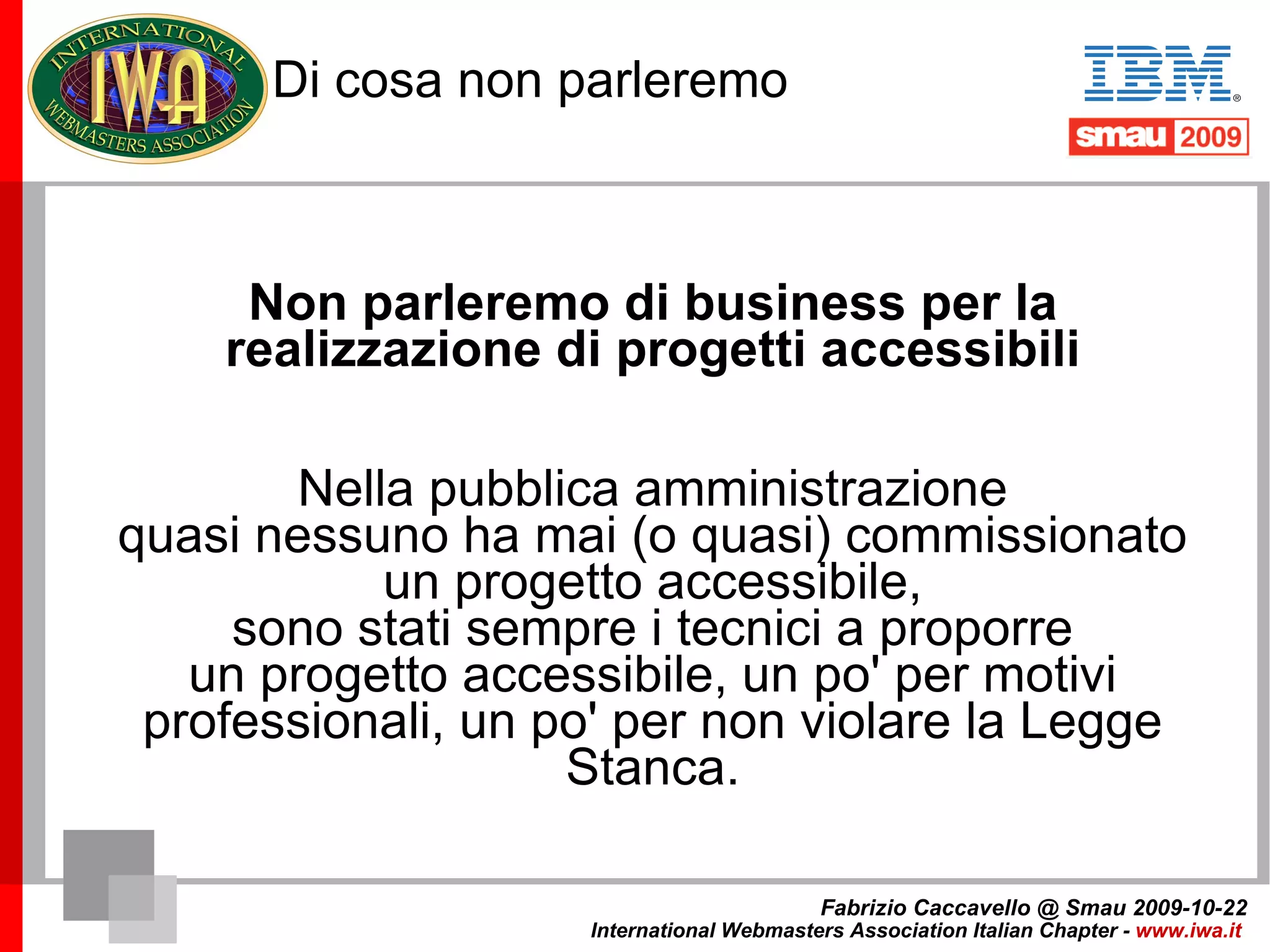 I costi dell'accessibilità 2004 Si discute sul fatto che un progetto accessibile possa avere un costo maggiore di uno non accessibile. ? Accessibilità = costi maggiori Fabrizio Caccavello @ Smau 2009-10-22 International Webmasters Association Italian Chapter -  www.iwa.it   