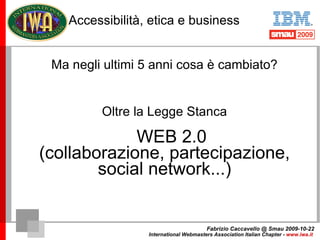 Accessibilità, etica e business 2004 O addirittura un  BUSINESS? Fabrizio Caccavello @ Smau 2009-10-22 International Webma...