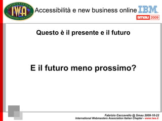 Accessibilità e new business online Fabrizio Caccavello @ Smau 2009-10-22 International Webmasters Association Italian Cha...