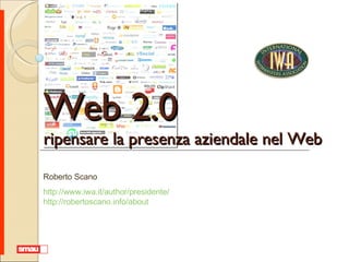 Web 2.0 ripensare la presenza aziendale nel Web Roberto Scano http://www.iwa.it/author/presidente/   http://robertoscano.info/about    