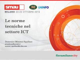 Le norme 
tecniche nel 
settore ICT
Domenico (Mimmo) Squillace
presidenza@uninfo.it
mimmo_squillace@it.ibm.com

Le norme tecniche nel settore ICT | Mimmo Squillace

 