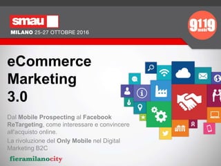 eCommerce
Marketing
3.0
Dal Mobile Prospecting al Facebook
ReTargeting, come interessare e convincere
all'acquisto online.
La rivoluzione del Only Mobile nel Digital
Marketing B2C
 