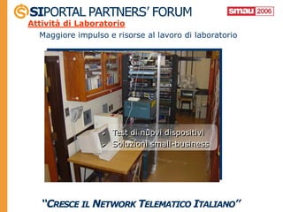 Attività di Laboratorio
   Maggiore impulso e risorse al lavoro di laboratorio




                     Test di nuovi dispositivi
                     Soluzioni small-business
 
