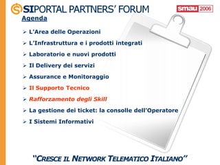 Agenda

 L’Area delle Operazioni

 L’Infrastruttura e i prodotti integrati

 Laboratorio e nuovi prodotti

 Il Delivery dei servizi

 Assurance e Monitoraggio

 Il Supporto Tecnico

 Rafforzamento degli Skill

 La gestione dei ticket: la consolle dell’Operatore

 I Sistemi Informativi
 