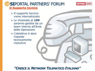 Il Supporto tecnico

  Il supporto tecnico
   viene internalizzato
  Le chiamate al 199
   saranno gestite da un
   team interno all’Area
   delle Operazioni
  L’obiettivo è dare
   risposte
   tecnicamente
   risolutive
 