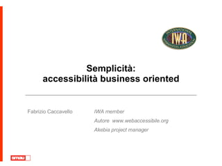 Semplicità: accessibilità business oriented Fabrizio Caccavello IWA member Autore  www.webaccessibile.org Akebia project manager 