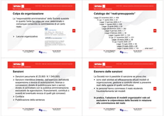 Milano, 22 ottobre 2010 - Fieramilanocity
45
Avv. Andrea Maggipinto Ing. Igor Serraino
www.maggipinto.org www.serraino.it
© 2010 CSIG – vietata ogni riproduzione e distribuzione senza l’autorizzazione degli autori
Colpa da organizzazione
La “responsabilità amministrativa” della Società sussiste
in quanto l’ente ha colpa per aver determinato o
comunque consentito la commissione di un certo
reato
Lacuna organizzativa
Milano, 22 ottobre 2010 - Fieramilanocity
46
Avv. Andrea Maggipinto Ing. Igor Serraino
www.maggipinto.org www.serraino.it
© 2010 CSIG – vietata ogni riproduzione e distribuzione senza l’autorizzazione degli autori
Catalogo dei “reati-presupposto”
Legge 23 novembre 2001, n. 409
D.Lgs. 11 aprile 2002, n. 61
Legge 14 gennaio 2003, n. 7
Legge 11 agosto 2003, n. 228
Legge 18 aprile 2005, n. 62
Legge 28 dicembre 2005, n. 262
Legge 9 gennaio 2006, n. 7
Legge 6 febbraio 2006, n. 38
Legge 3 agosto 2007, n. 123
D.Lgs. 21 novembre 2007, n. 231
Legge 18 marzo 2008, n. 48
D.Lgs. 9 aprile 2008 n.81
Legge 15 luglio 2009, n. 94
Legge 23 luglio 2009, n. 99
Legge 3 agosto 2009, n. 116 … what next?
Milano, 22 ottobre 2010 - Fieramilanocity
47
Avv. Andrea Maggipinto Ing. Igor Serraino
www.maggipinto.org www.serraino.it
© 2010 CSIG – vietata ogni riproduzione e distribuzione senza l’autorizzazione degli autori
Sanzioni
Sanzioni pecuniarie (€ 25.800 / € 1.549.000)
Sanzioni interdittive (interdiz. dall'esercizio dell'attività
sospensione o revoca di autorizzazioni, licenze o
concessioni; divieto di pubblicizzare beni o servizi;
divieto di contrattare con la pubblica amministrazione;
esclusione da agevolazioni, finanziamenti, contributi o
sussidi ed eventuale revoca di quelli già concessi)
Confisca
Pubblicazione della sentenza
Milano, 22 ottobre 2010 - Fieramilanocity
48
Avv. Andrea Maggipinto Ing. Igor Serraino
www.maggipinto.org www.serraino.it
© 2010 CSIG – vietata ogni riproduzione e distribuzione senza l’autorizzazione degli autori
Esonero dalle sanzioni
La Società non è passibile di sanzione se prova che:
sono stati adottati ed efficacemente attuati modelli di
organizzazione, gestione e controllo idonei a prevenire
reati della specie di quello verificatosi
le persone hanno commesso il reato eludendo
fraudolentemente tali modelli
In pratica, l’adozione di modelli organizzativi vale ad
escludere la colpevolezza della Società in relazione
alla commissione del reato
 