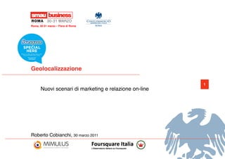Roma, 30-31 marzo – Fiera di Roma !




Geolocalizzazione!

                                                         1
       Nuovi scenari di marketing e relazione on-line!




Roberto Cobianchi, 30 marzo 2011!
 