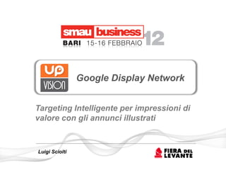 Google Display Network


Targeting Intelligente per impressioni di
valore con gli annunci illustrati


Luigi Sciolti
 