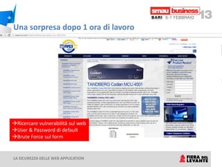 Una sorpresa dopo 1 ora di lavoro
           Se digitiamo sul browser: http:// vcse.sviluppoeconomico.gov.it




Ricercare vulnerabilità sul web
User & Password di default
Brute Force sul form


LA SICUREZZA DELLE WEB APPLICATION
 