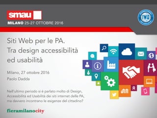 Milano, 27 ottobre 2016
Paolo Dadda
Nell'ultimo periodo si è parlato molto di Design,
Accessibilità ed Usabilità dei siti internet delle PA,  
ma davvero incontrano le esigenze del cittadino?
Siti Web per le PA.  
Tra design accessibilità  
ed usabilità
 