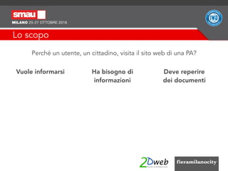Lo scopo
Perché un utente, un cittadino, visita il sito web di una PA?
Vuole informarsi  Ha bisogno di
informazioni
Deve reperire  
dei documenti
 