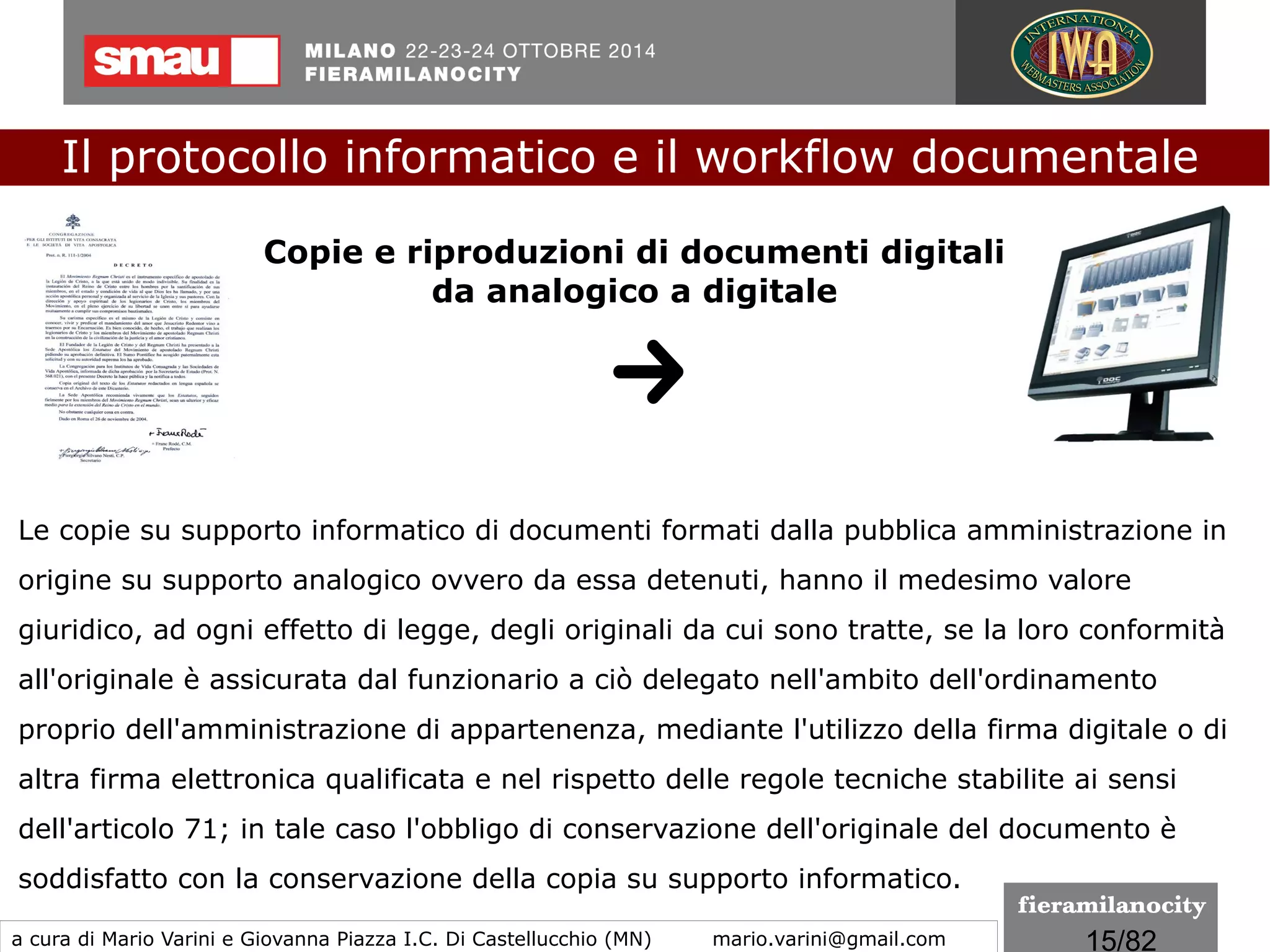 15/260
Le regole tecniche
I formati
La leggibilità di un documento informatico dipende dalla
possibilità e dalla capacità di interpretare ed elaborare
correttamente i dati binari che costituiscono il documento,
secondo le regole stabilite dal formato con cui esso è stato
rappresentato.
Il formato di un file è la convenzione usata per interpretare,
leggere e modificare il file.
Il protocollo informatico e il workflow documentale
a cura di Mario Varini e Giovanna Piazza I.C. Di Castellucchio (MN) mario.varini@gmail.com
 