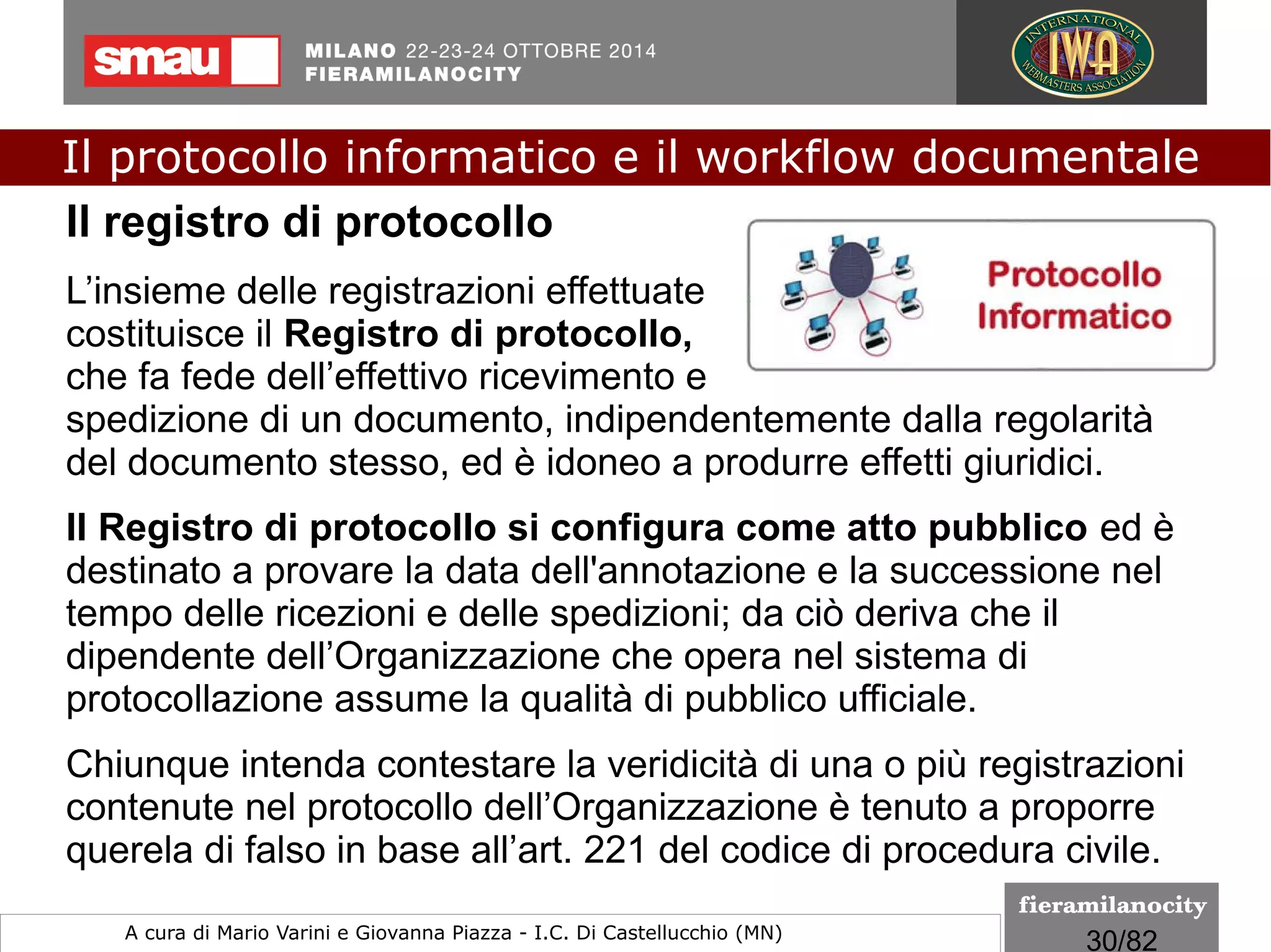 30/260
Le regole tecniche
I formati indicati per la conservazione
I livelli di conformità del formato PDF/A-1
Il PDF/A-1b è il livello di conformità minima, che assicura la
rispondenza solamente ai requisiti minimi dell’ISO 19005-1, ovvero
quei requisiti che sono sufficienti per garantire solamente che
l’aspetto visivo di un file PDF/A venga conservato nel tempo.
In altre parole, questa versione assicura che il testo e i contenuti
aggiuntivi (ad esempio, le immagini) vengano visualizzati
correttamente, ma non garantisce, ad esempio, che il testo estratto
sia leggibile o comprensibile o che sia possibile interpretare
semanticamente il suo contenuto.
Il protocollo informatico e il workflow documentale
a cura di Mario Varini e Giovanna Piazza I.C. Di Castellucchio (MN) mario.varini@gmail.com
 