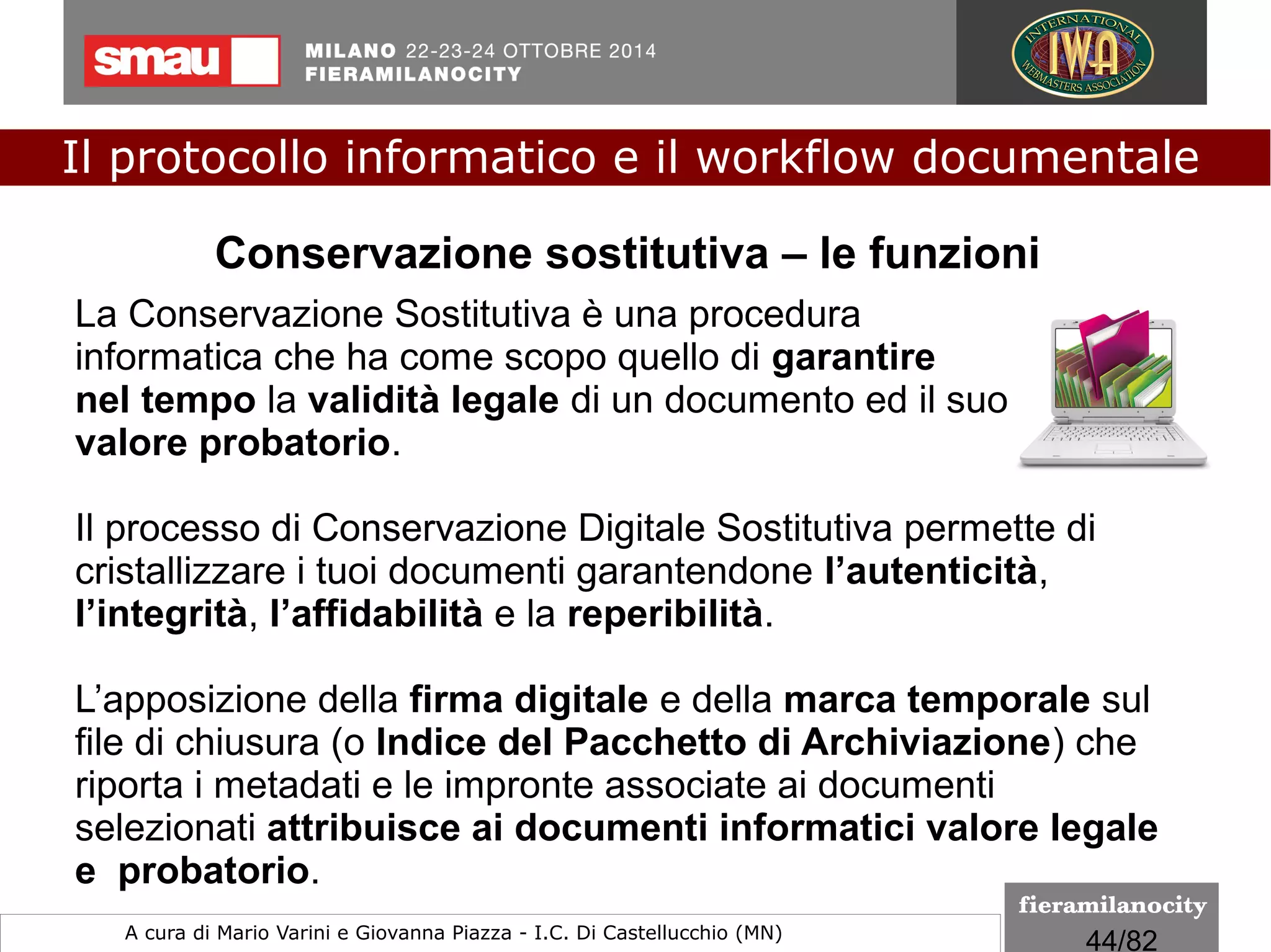 44/260
Una firma digitale ha l’efficacia di cui all’art. 21, c. 2,
del CAD, cioè l’efficacia delle scritture private, se sono
soddisfatti una serie di requisiti.
Una firma digitale non è valida sotto il profilo giuridico se è
generata con un certificato elettronico scaduto, sospeso o
revocato.
Efficacia della firma digitale
Il protocollo informatico e il workflow documentale
a cura di Mario Varini e Giovanna Piazza I.C. Di Castellucchio (MN) mario.varini@gmail.com
 