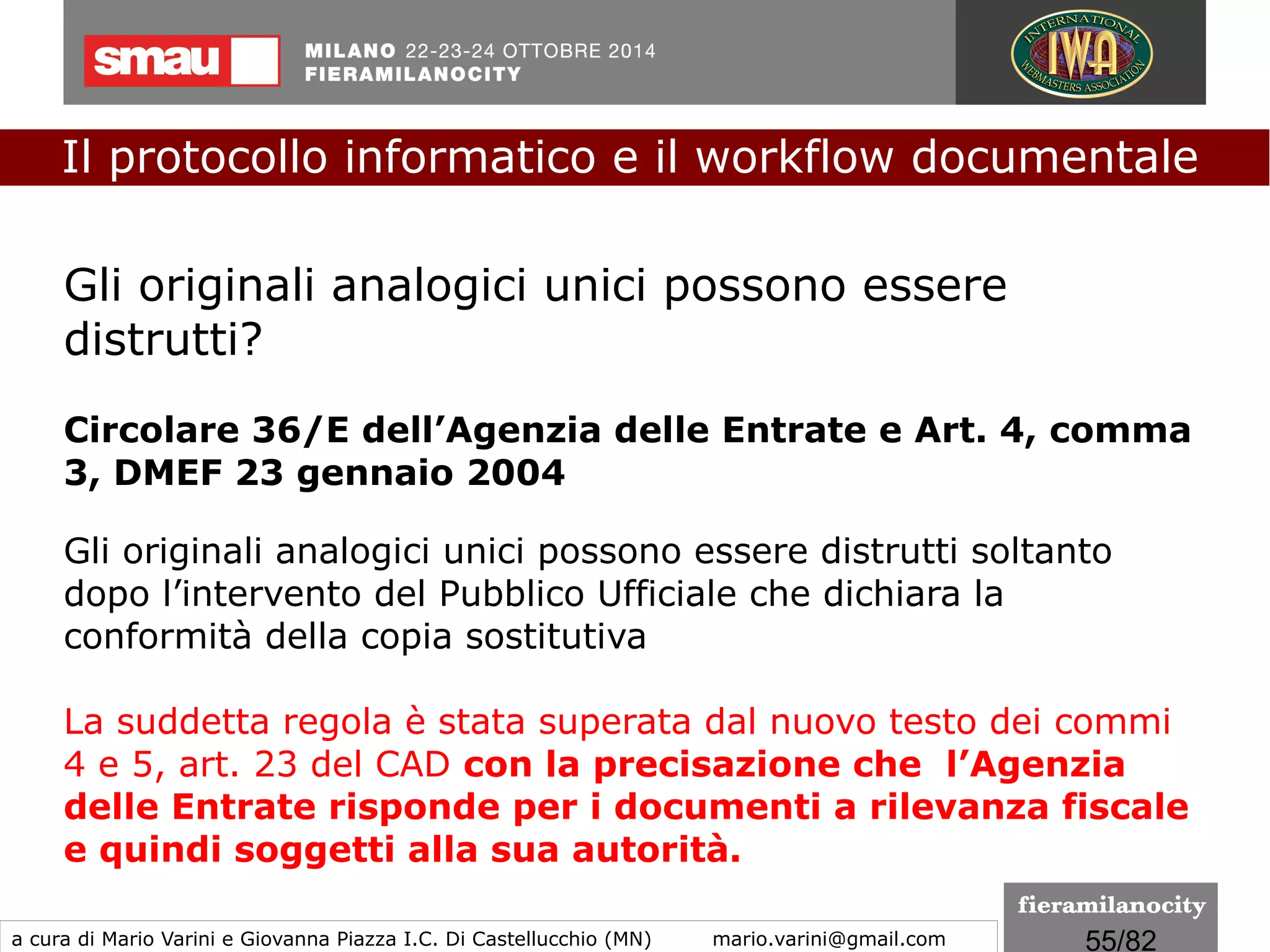 55/260
Diversi fornitori stanno integrando il meccanismo base
dell’acquisizione delle firme grafometriche con altre soluzioni di
sicurezza informatica allo scopo di realizzare un sistema che soddisfa
pienamente i requisiti imposti dalla normativa per la generazione di
firme elettroniche avanzate. Nel breve periodo, si potrà valutare
concretamente dove e come poter utilizzare questo tipo di
sottoscrizione su base digitale.
Documento informatico e... firma grafometrica
(DPCM 22/02/2013)
Il protocollo informatico e il workflow documentale
a cura di Mario Varini e Giovanna Piazza I.C. Di Castellucchio (MN) mario.varini@gmail.com
 