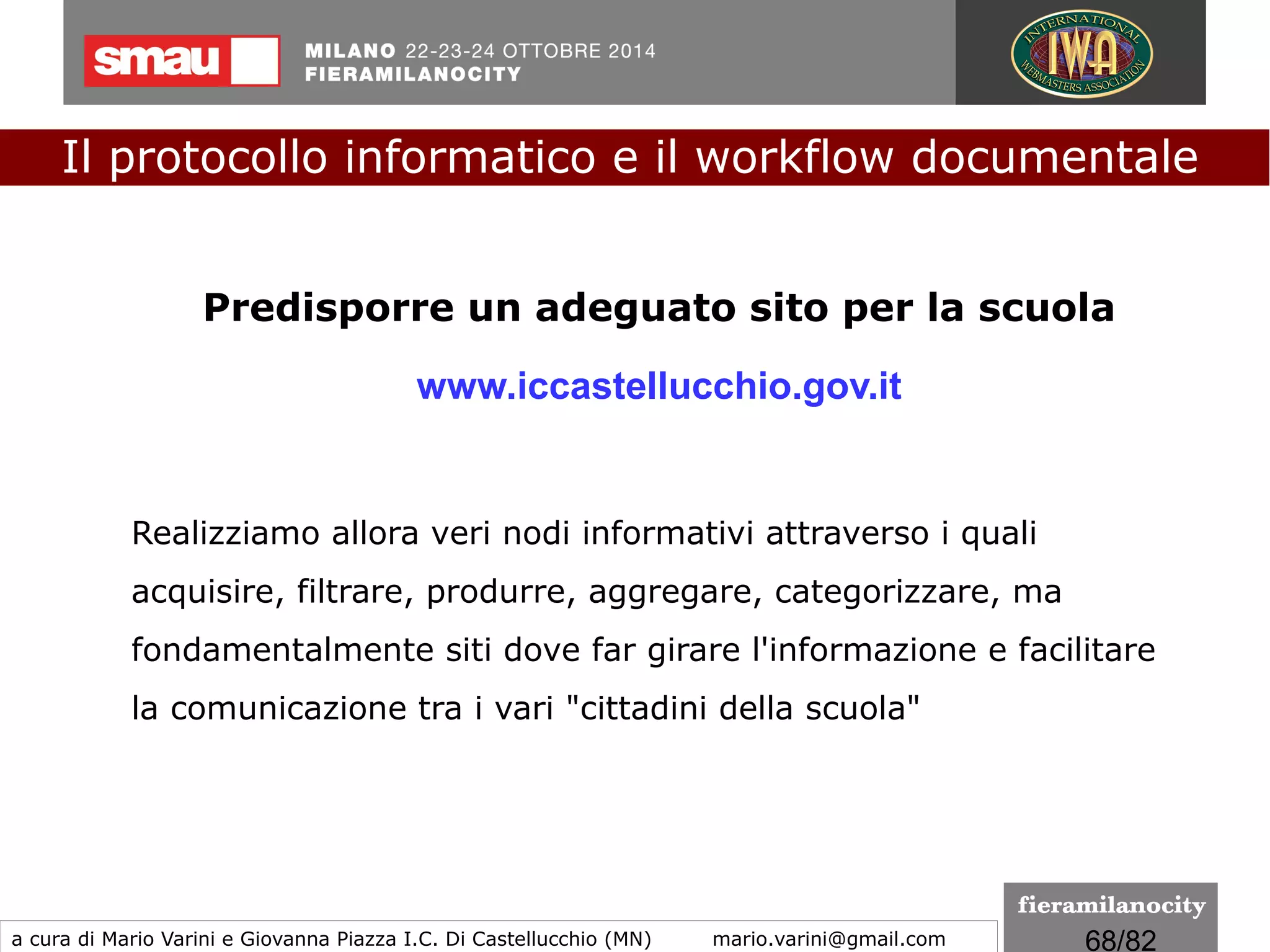 68/260
Il "CAD 3.0"
La Riforma del Codice dell'amministrazione digitale
Pubblicato in Gazzetta Ufficiale serie generale n. 214 del
13.09.2016 il D.Lgs. 26 agosto 2016 n. 179 Modifiche ed
integrazioni al Codice dell’amministrazione digitale di cui al
decreto legislativo 7 marzo 2005, n. 82. Entrato in vigore il
14.09.2016
(video dell'Avvocato Ernesto Belisario)
Il protocollo informatico e il workflow documentale
a cura di Mario Varini e Giovanna Piazza I.C. Di Castellucchio (MN) mario.varini@gmail.com
 