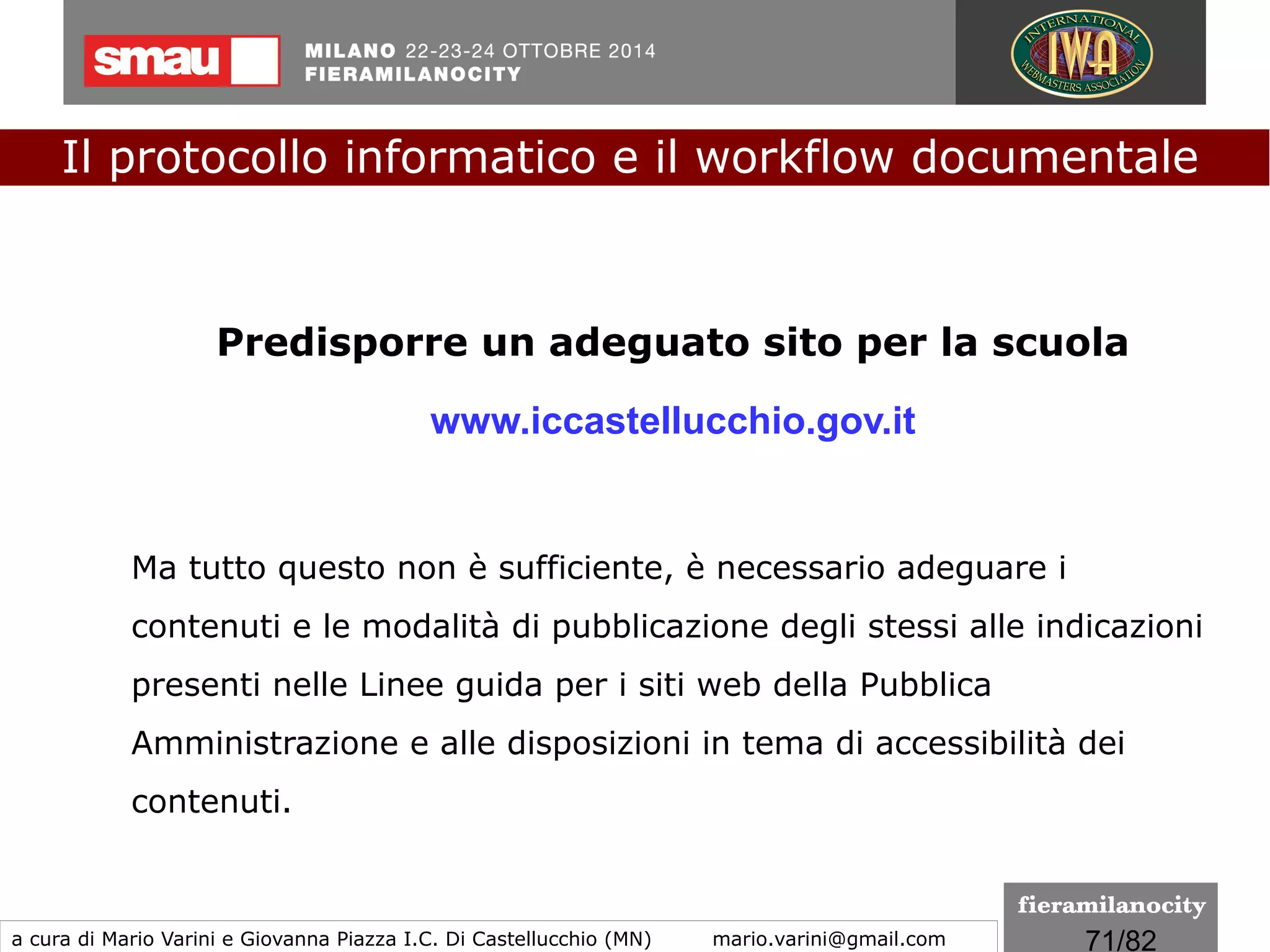 71/260
Valore probatorio del documento informatico
●
solo la firma qualificata è equivalente alla sottoscrizione autografa;
●
per il resto vige il principio della non discriminazione: non può
essere negato valore giuridico ad un documento informatico per il
solo fatto che è in forma elettronica. Pertanto il documento
informatico, con o senza firma elettronica, è liberamente valutabile
in giudizio, tenuto conto delle sue caratteristiche oggettive di
qualità, sicurezza, integrità ed immodificabilità.
Il protocollo informatico e il workflow documentale
a cura di Mario Varini e Giovanna Piazza I.C. Di Castellucchio (MN) mario.varini@gmail.com
Il "CAD 3.0"
La Riforma del Codice dell'amministrazione digitale
 