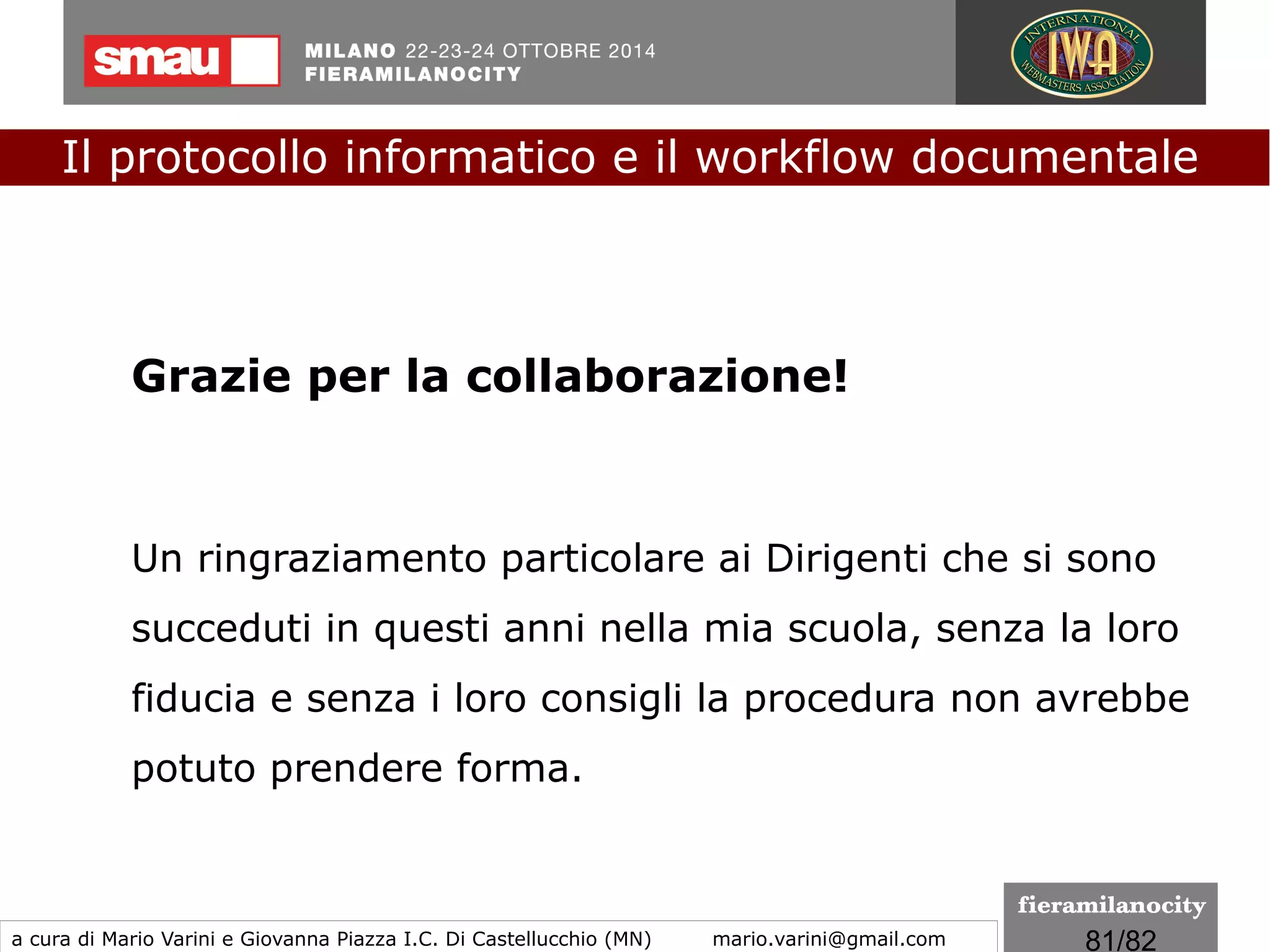 81/260
Le novità introdotte dal Regolamento eIDAS
●
È introdotto il sigillo elettronico
●
Riconosciuta e introdotta la firma digitale remota
●
Riconosciuta e introdotta la validazione temporale
●
Introdotto il servizio di recapito certificato
●
Introdotti i certificati qualificati di autenticazione dei
siti web
Il protocollo informatico e il workflow documentale
a cura di Mario Varini e Giovanna Piazza I.C. Di Castellucchio (MN) mario.varini@gmail.com
Il regolamento eIDAS "non si vive di solo CAD”
 