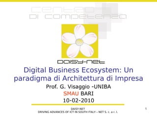 Digital Business Ecosystem: Un
paradigma di Architettura di Impresa
           Prof. G. Visaggio -UNIBA
                  SMAU BARI
                  10-02-2010
                           DAISY-NET                               1
      DRIVING ADVANCES OF ICT IN SOUTH ITALY – NET S. c. a r. l.
 