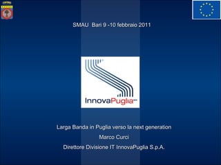 Larga Banda in Puglia verso la next generation Marco Curci Direttore Divisione IT InnovaPuglia S.p.A. SMAU  Bari 9 -10 febbraio 2011 