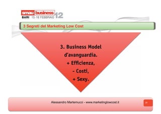3 Segreti del Marketing Low Cost




                    3. Business Model
                      d’avanguardia.
                        + Efficienza,
                           - Costi,
                            + Sexy.



              Alessandro Martemucci - www.marketinglowcost.it   20
 