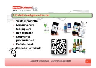 LʼEtichetta intelligente e low cost

•  Veste il prodotto
•  Massima cura
•  Distinguere
•  Info tecniche
•  Strumento
   promozionale
•  Entertaiment
•  Rispetta lʼambiente
•



                Alessandro Martemucci - www.marketinglowcost.it   28
 