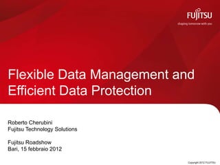 Flexible Data Management and
Efficient Data Protection

Roberto Cherubini
Fujitsu Technology Solutions

Fujitsu Roadshow
Bari, 15 febbraio 2012

                               0   Copyright 2012 FUJITSU
 