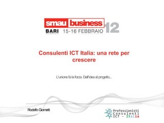 Consulenti ICT Italia: una rete per
                   crescere

                   L'unione fa la forza. Dall'idea al progetto...




Rodolfo Giometti
 