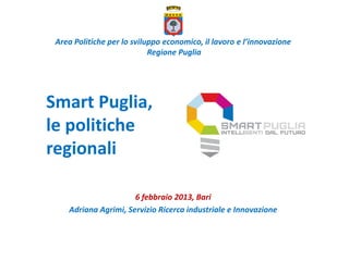 Area Politiche per lo sviluppo economico, il lavoro e l’innovazione
                            Regione Puglia




Smart Puglia,
le politiche
regionali

                      6 febbraio 2013, Bari
    Adriana Agrimi, Servizio Ricerca industriale e Innovazione
 