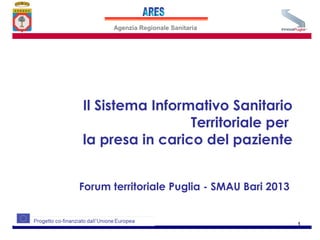 Agenzia Regionale Sanitaria




Il Sistema Informativo Sanitario
                 Territoriale per
la presa in carico del paziente


Forum territoriale Puglia - SMAU Bari 2013


                                             1
 