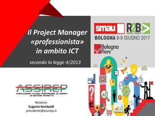 +
Il Project Manager
«professionista»
in ambito ICT
secondo la legge 4/2013
Relatore:
Eugenio Rambaldi
presidente@assirep.it
 