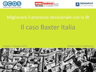 Migliorare il processo decisionale con la BI Il caso Baxter Italia Bologna, 10 giugno 2010 Relatore: Enrico Bellinzona 