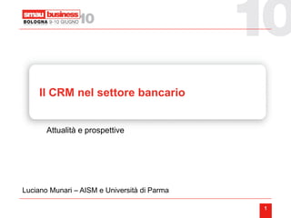 Il CRM nel settore bancario


       Attualità e prospettive




Luciano Munari – AISM e Università di Parma

                                              1
 