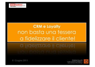 CRM e Loyalty
    non basta una tessera
     a fidelizzare il cliente!


8 Giugno 2011                             Cristina Zucchi
                                Loyalty & Marketing Intelligence
                                 www.cristinazucchiconsulting.it
 