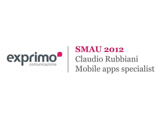 SMAU 2012
Claudio Rubbiani
Mobile apps specialist
 