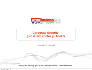 Corporate Security:
                               giro di vite contro gli hacker


                                             con analisi di casi reali




                      Corporate Security: giro di vite contro gli hacker - Emanuele Gentili
sabato 30 giugno 12
 