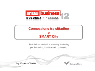 Connessione tra cittadino  
                        e 
                   SMART City"

              Servizi di connettività e proximity marketing !
               per il cittadino, il turismo e il commercio!




Ing. Vincenzo Vitiello !
 