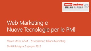 Web Marketing e
Nuove Tecnologie per le PMI
Marco Mosti, AISM – Associazione Italiana Marketing
SMAU Bologna, 5 giugno 2013
 