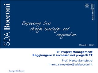 Copyright SDA Bocconi
IT Project Management
Raggiungere il successo nei progetti IT
Prof. Marco Sampietro
marco.sampietro@sdabocconi.it
 
