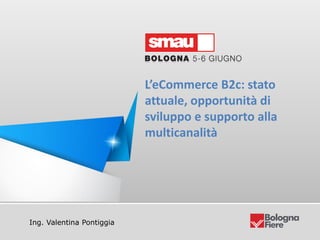 Titolo della presentazione
Ing. Valentina Pontiggia
L’eCommerce B2c: stato
attuale, opportunità di
sviluppo e supporto alla
multicanalità
 