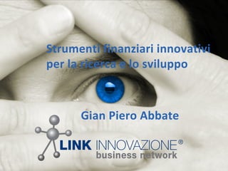 Strumenti finanziari innovativi
per la ricerca e lo sviluppo
Gian Piero Abbate
 